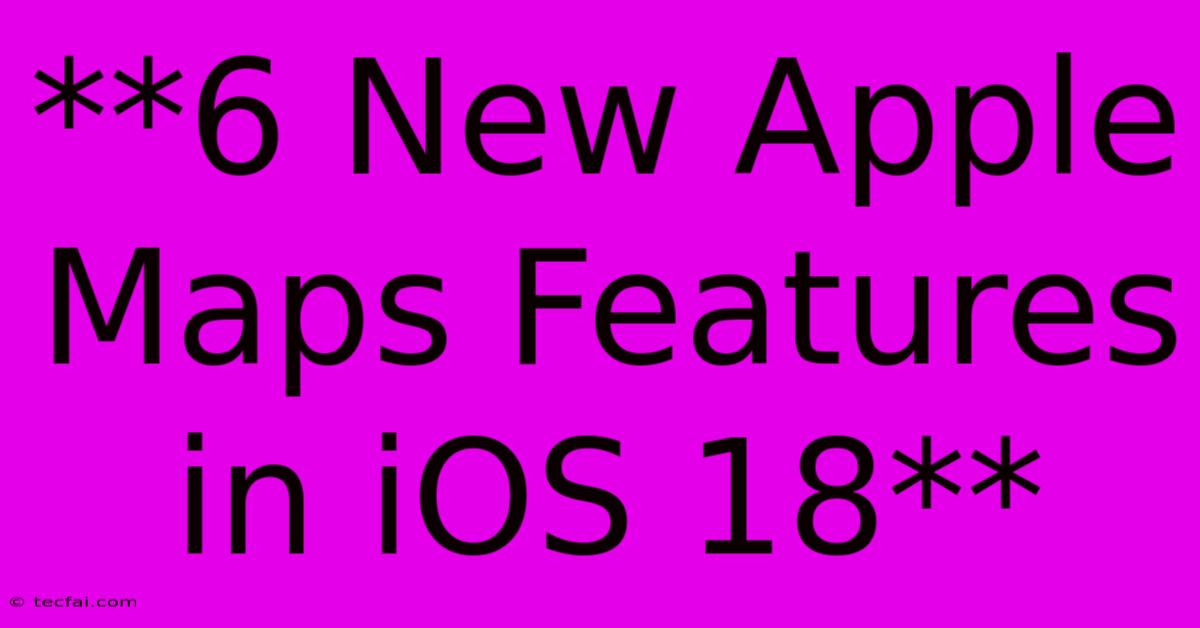 **6 New Apple Maps Features In IOS 18** 
