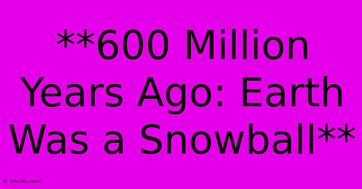 **600 Million Years Ago: Earth Was A Snowball**