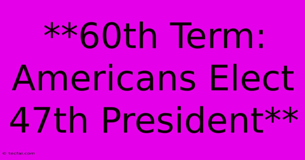 **60th Term: Americans Elect 47th President**