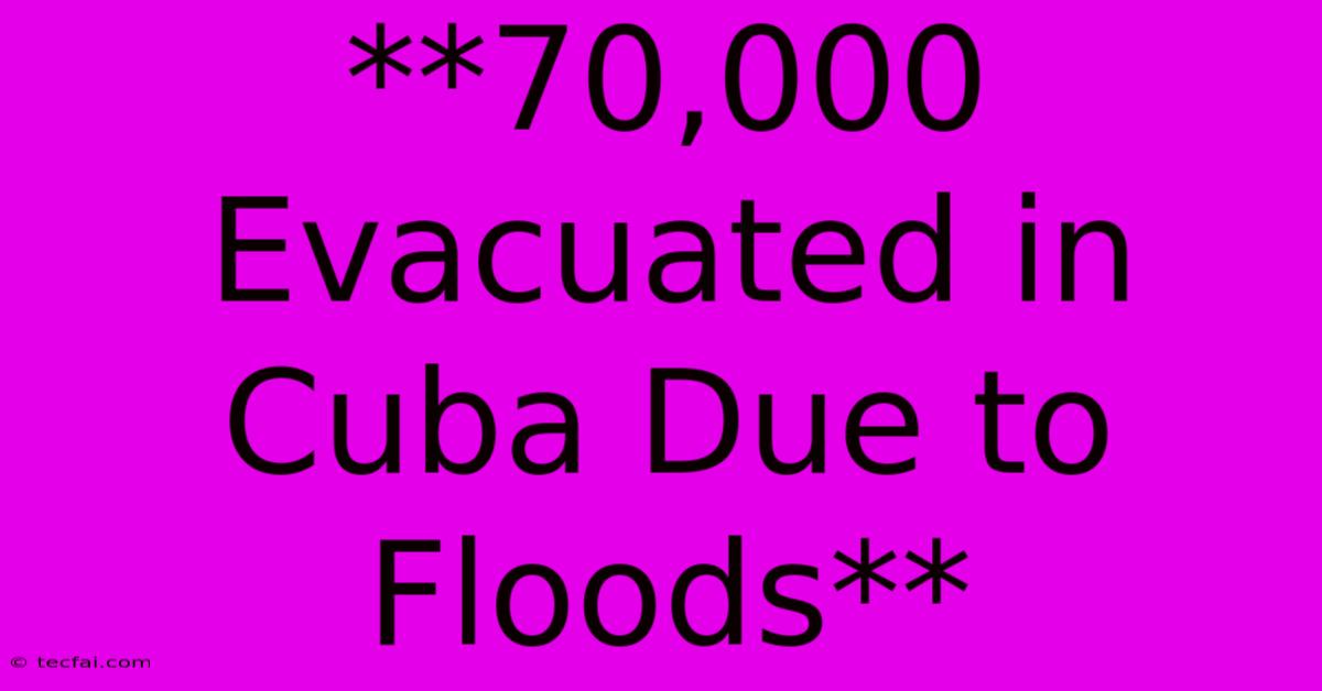 **70,000 Evacuated In Cuba Due To Floods** 