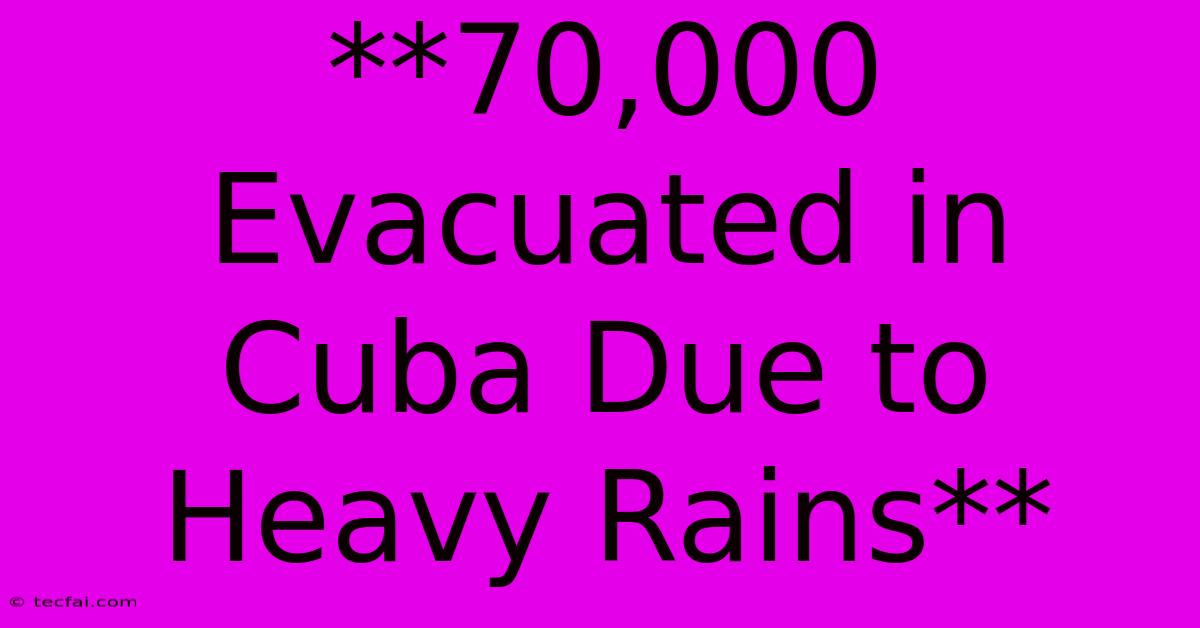 **70,000 Evacuated In Cuba Due To Heavy Rains**