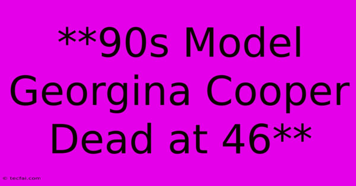 **90s Model Georgina Cooper Dead At 46** 