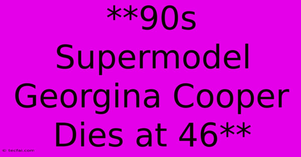 **90s Supermodel Georgina Cooper Dies At 46**