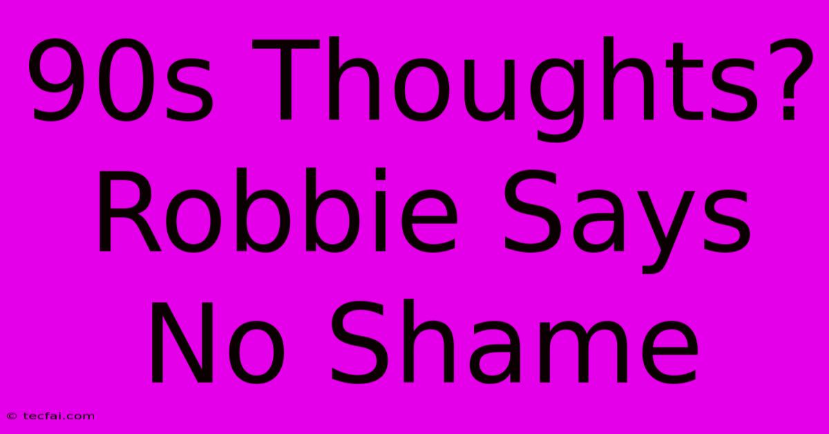 90s Thoughts? Robbie Says No Shame