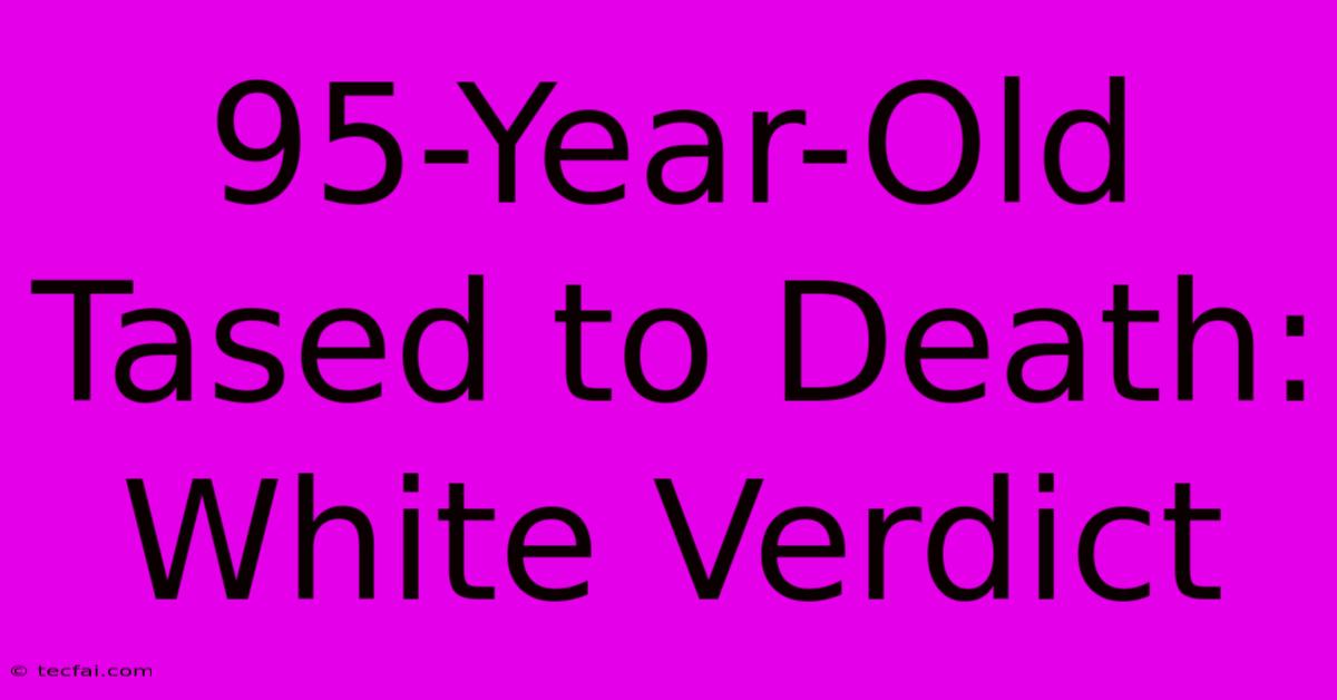 95-Year-Old Tased To Death: White Verdict