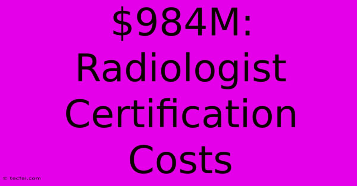 $984M: Radiologist Certification Costs