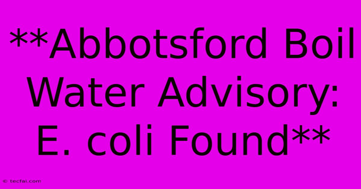 **Abbotsford Boil Water Advisory: E. Coli Found**