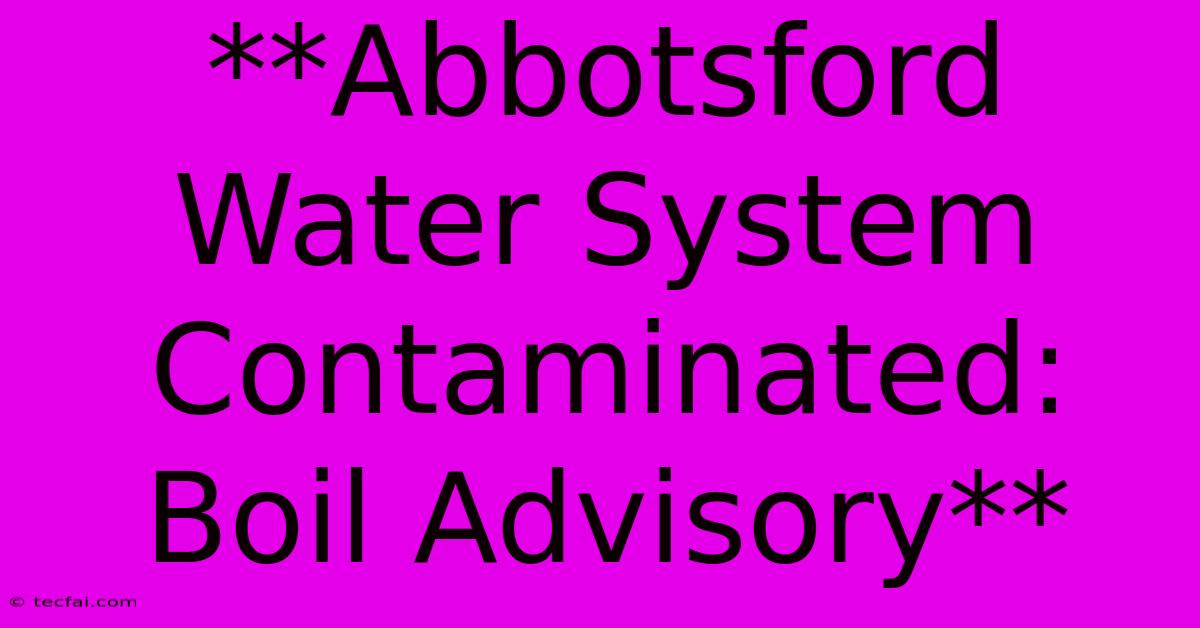 **Abbotsford Water System Contaminated: Boil Advisory** 