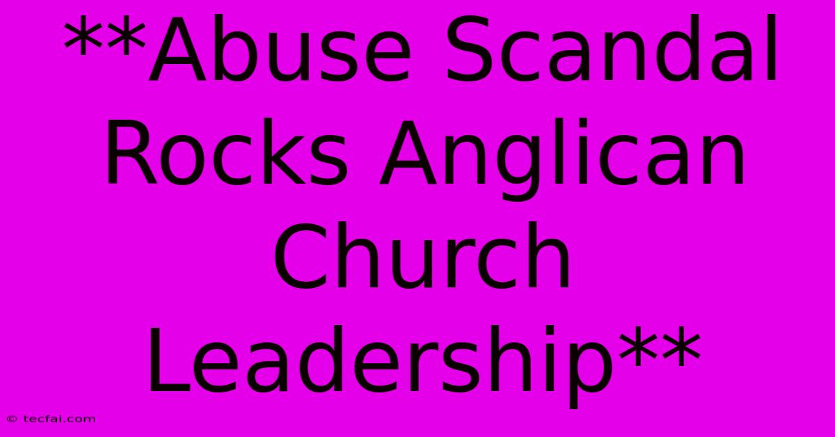 **Abuse Scandal Rocks Anglican Church Leadership**