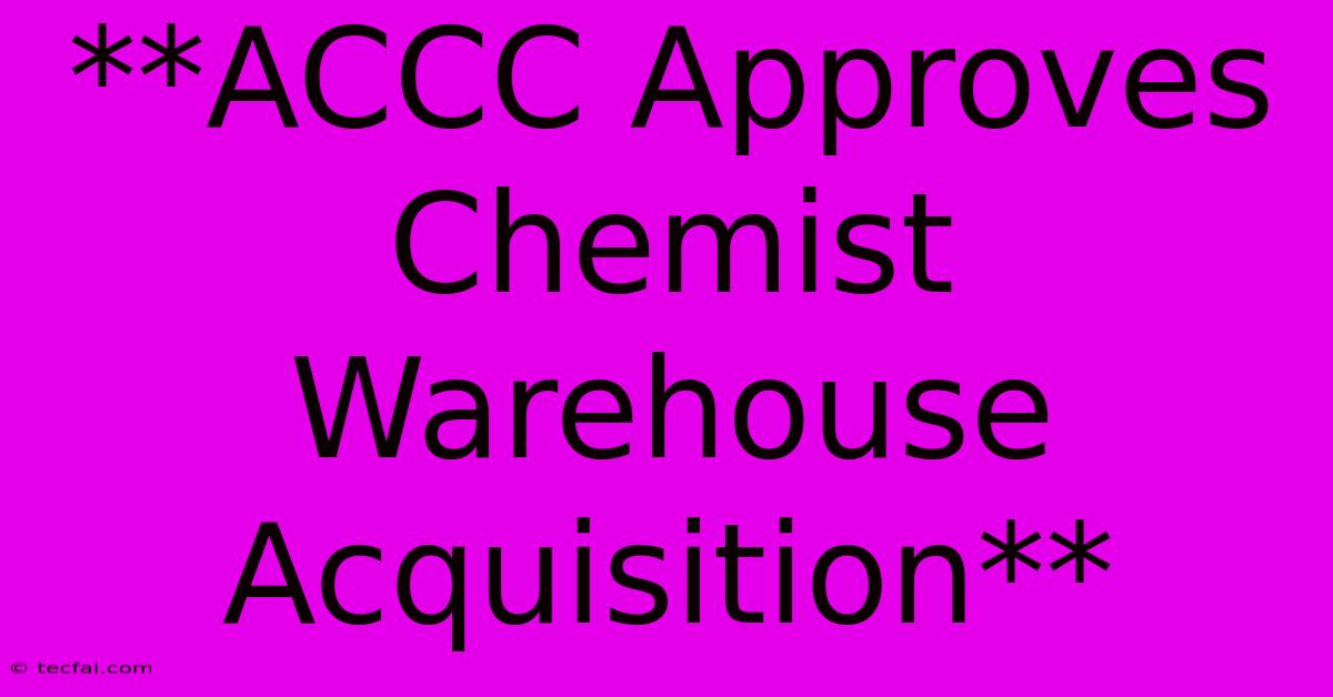 **ACCC Approves Chemist Warehouse Acquisition**