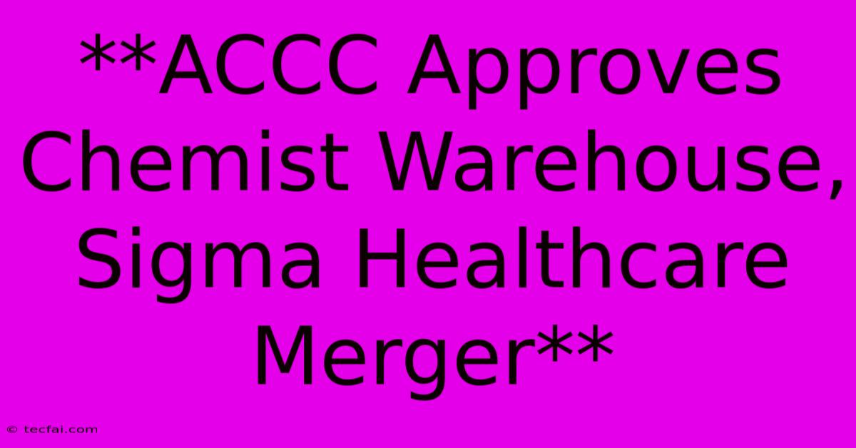 **ACCC Approves Chemist Warehouse, Sigma Healthcare Merger**