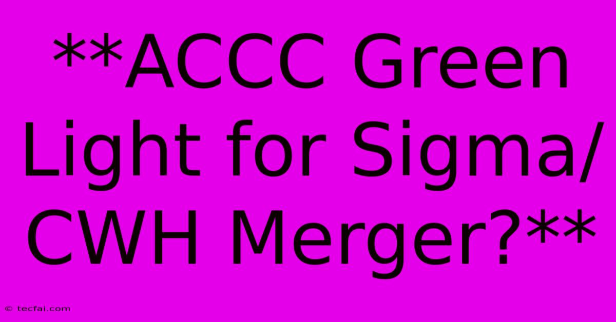 **ACCC Green Light For Sigma/CWH Merger?** 