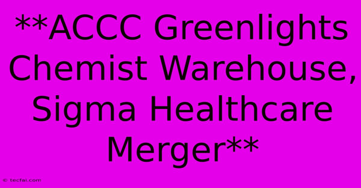 **ACCC Greenlights Chemist Warehouse, Sigma Healthcare Merger** 