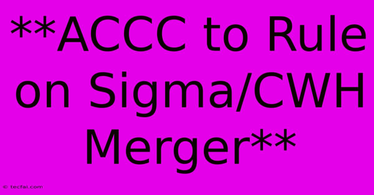 **ACCC To Rule On Sigma/CWH Merger**