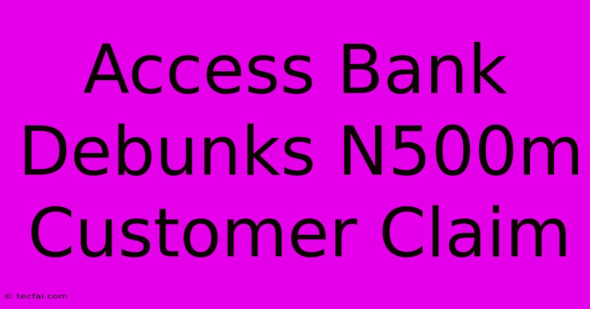 Access Bank Debunks N500m Customer Claim