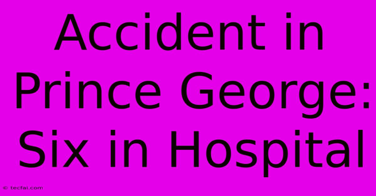 Accident In Prince George: Six In Hospital