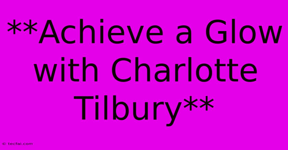 **Achieve A Glow With Charlotte Tilbury** 