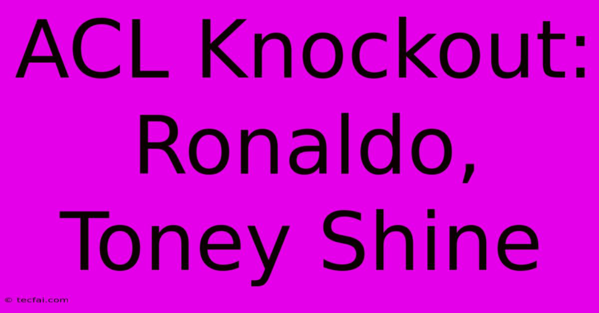 ACL Knockout: Ronaldo, Toney Shine