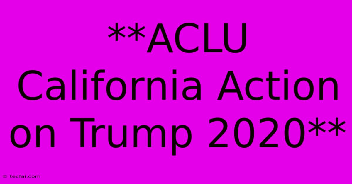 **ACLU California Action On Trump 2020**