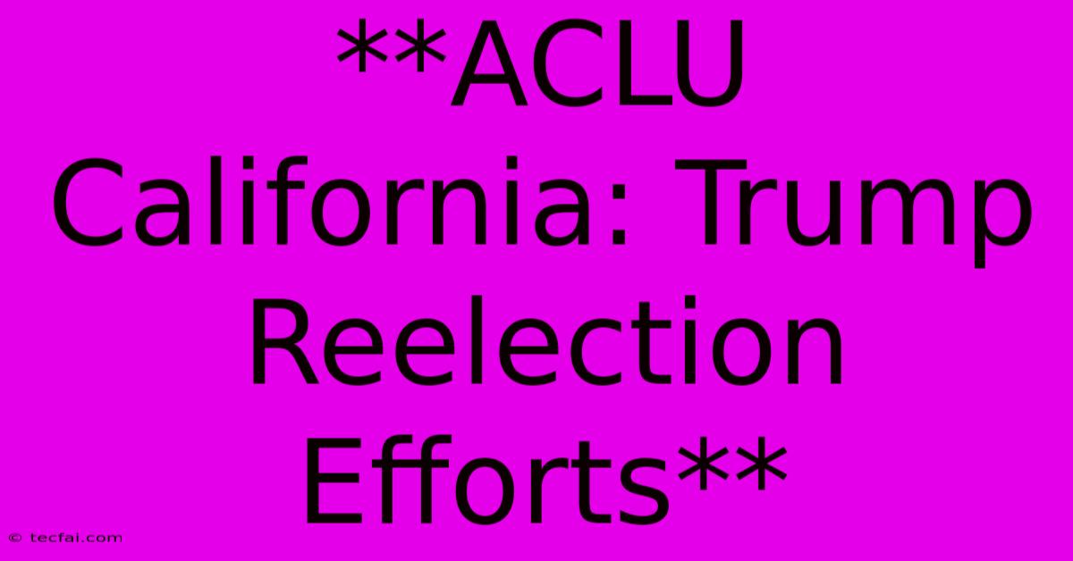 **ACLU California: Trump Reelection Efforts**