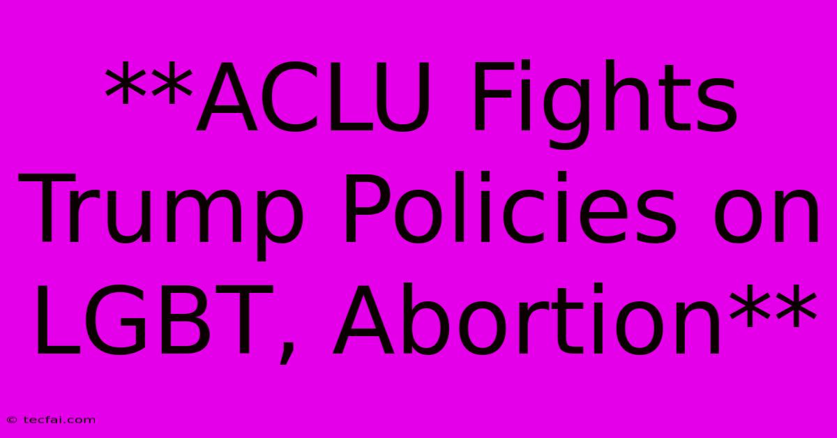 **ACLU Fights Trump Policies On LGBT, Abortion**