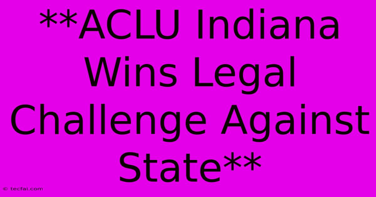 **ACLU Indiana Wins Legal Challenge Against State** 