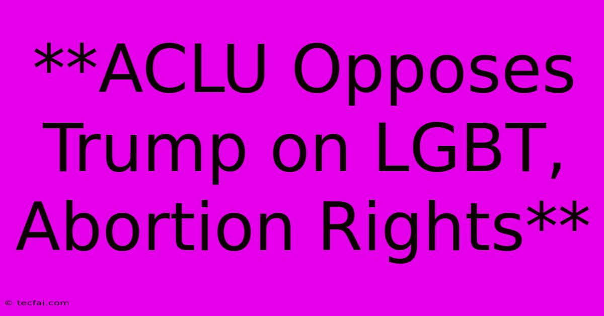 **ACLU Opposes Trump On LGBT, Abortion Rights**