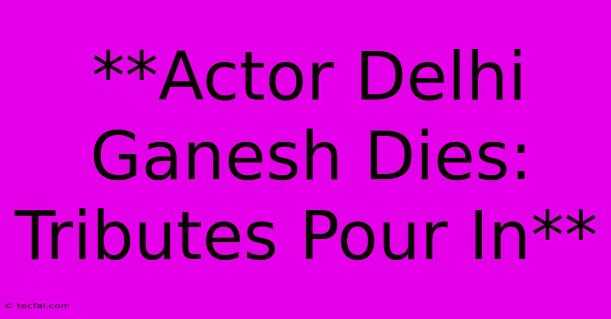 **Actor Delhi Ganesh Dies: Tributes Pour In**