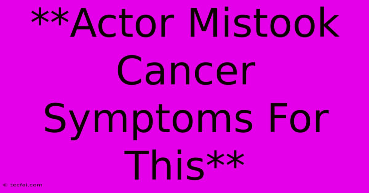 **Actor Mistook Cancer Symptoms For This** 