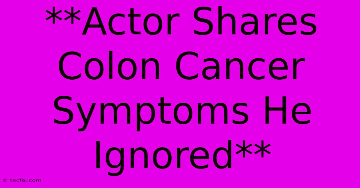 **Actor Shares Colon Cancer Symptoms He Ignored**