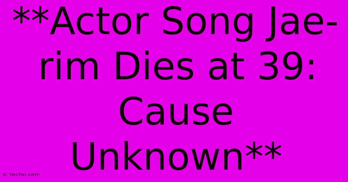 **Actor Song Jae-rim Dies At 39: Cause Unknown**