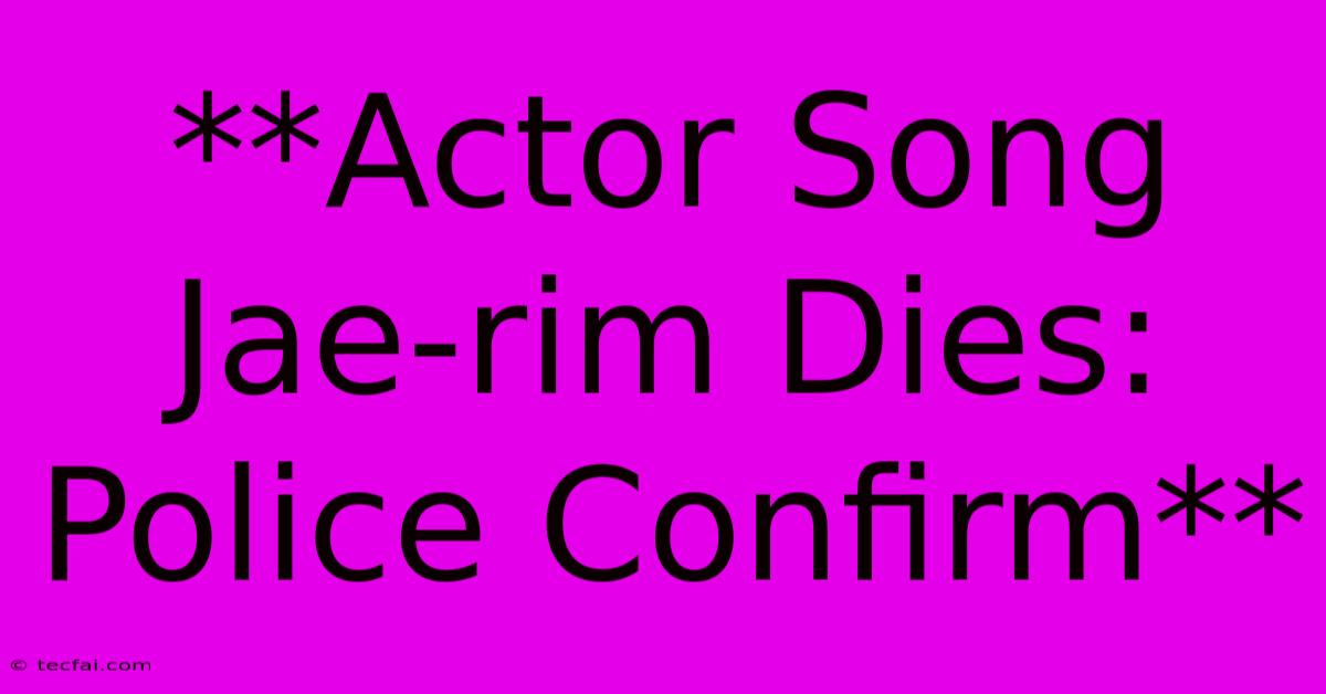 **Actor Song Jae-rim Dies: Police Confirm** 