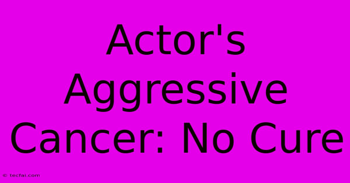 Actor's Aggressive Cancer: No Cure