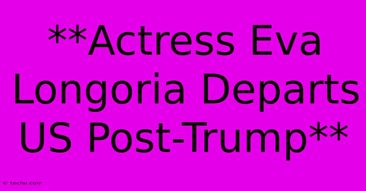 **Actress Eva Longoria Departs US Post-Trump** 