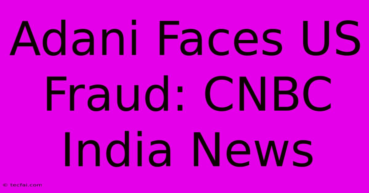 Adani Faces US Fraud: CNBC India News