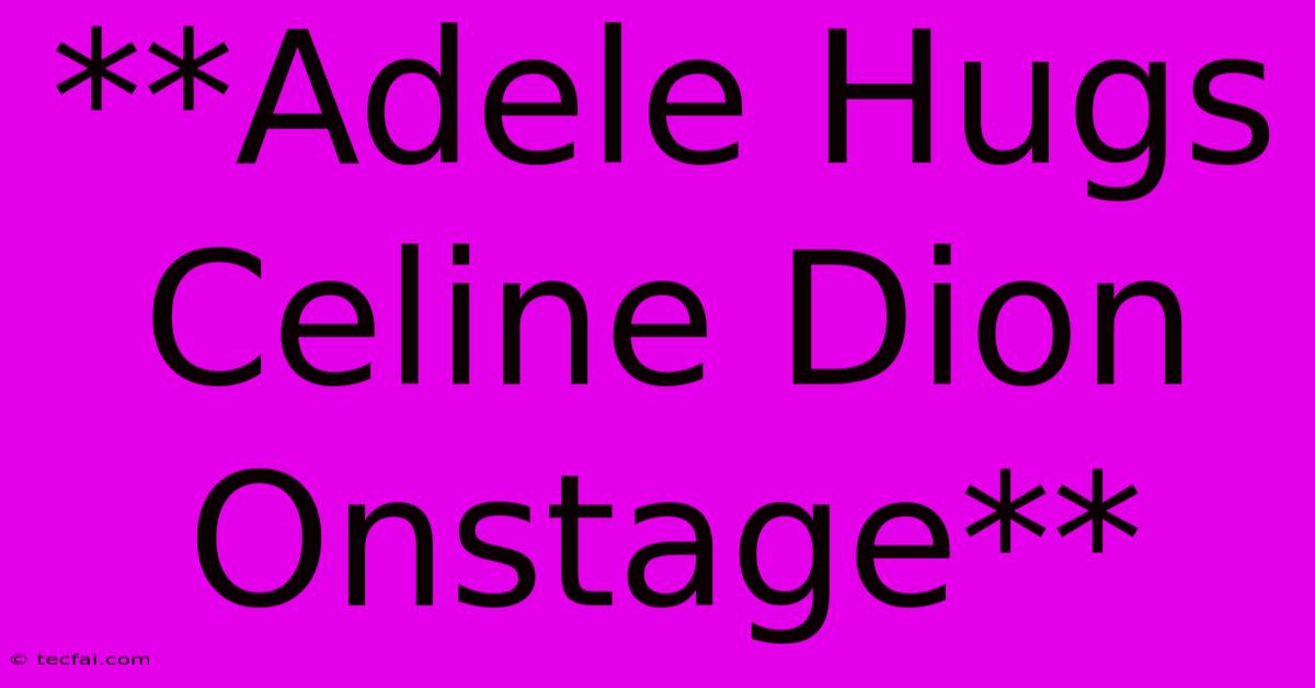 **Adele Hugs Celine Dion Onstage**