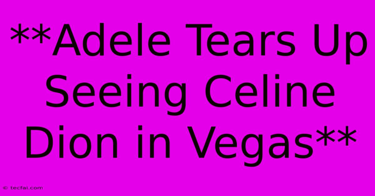 **Adele Tears Up Seeing Celine Dion In Vegas**