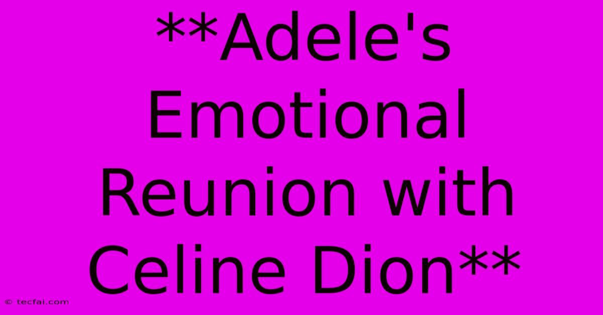 **Adele's Emotional Reunion With Celine Dion**