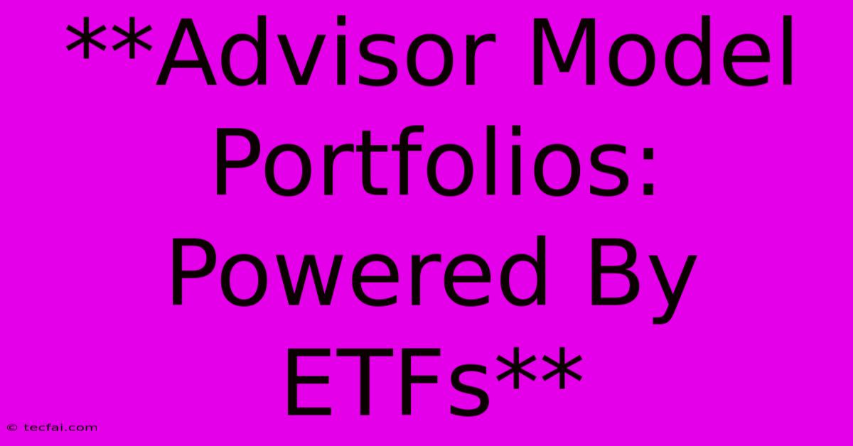 **Advisor Model Portfolios: Powered By ETFs**