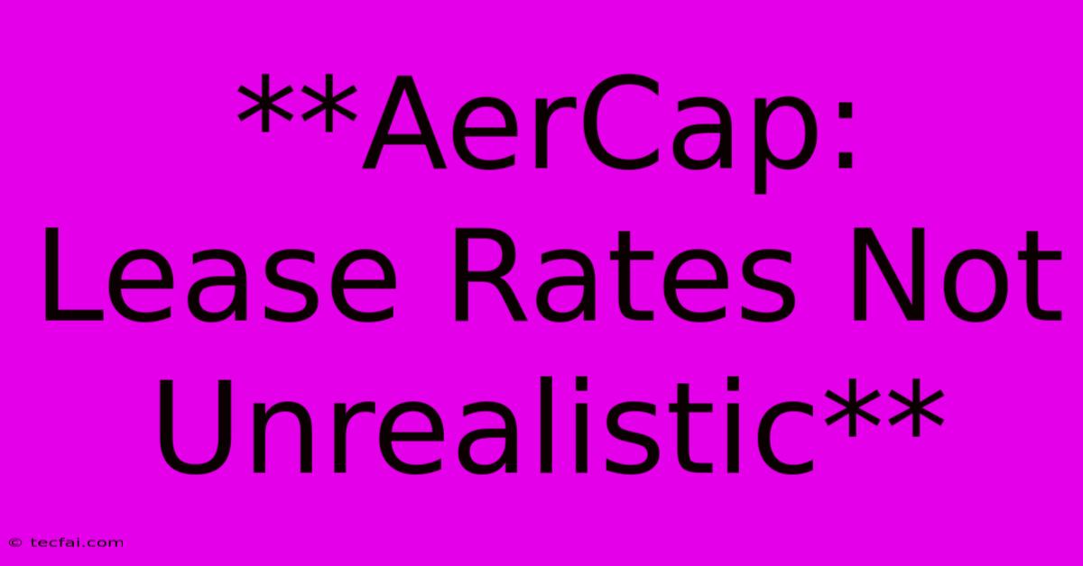 **AerCap: Lease Rates Not Unrealistic**