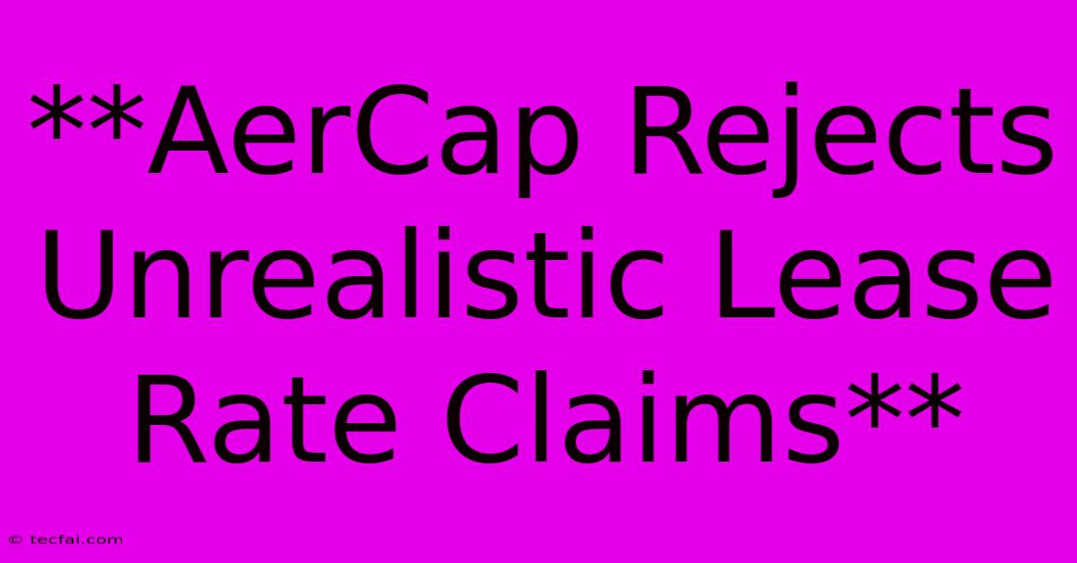 **AerCap Rejects Unrealistic Lease Rate Claims**