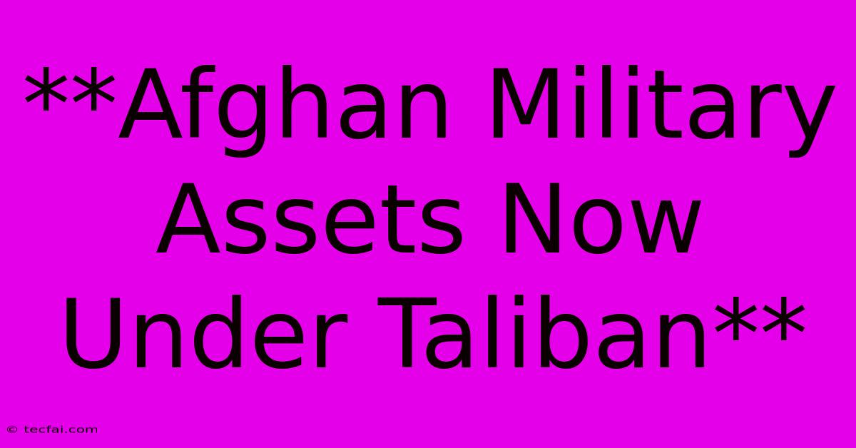 **Afghan Military Assets Now Under Taliban** 