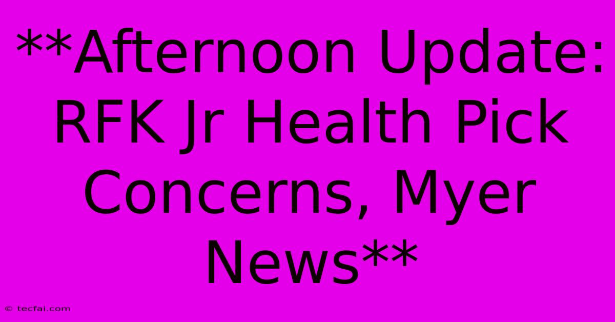 **Afternoon Update: RFK Jr Health Pick Concerns, Myer News**