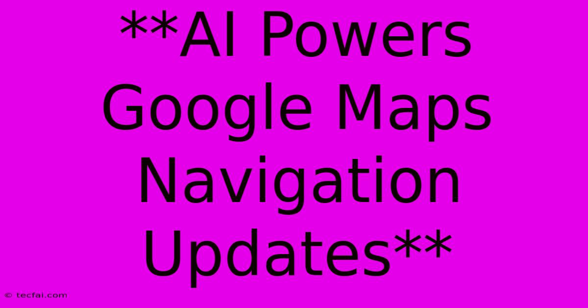 **AI Powers Google Maps Navigation Updates**