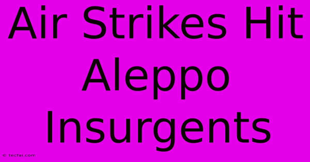 Air Strikes Hit Aleppo Insurgents