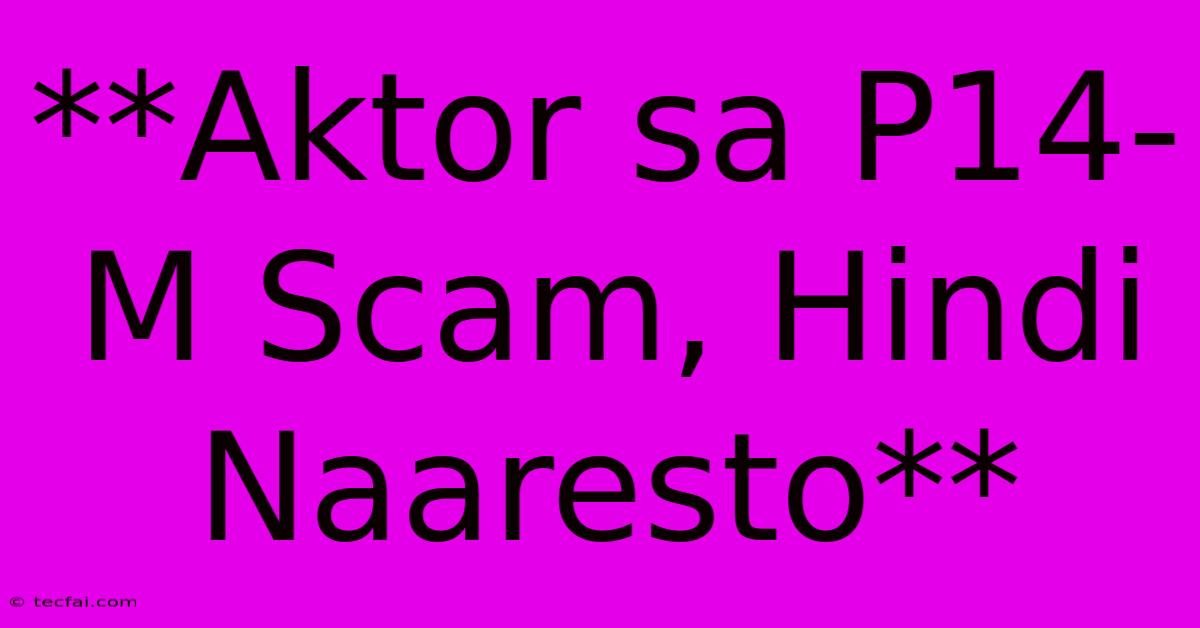 **Aktor Sa P14-M Scam, Hindi Naaresto**