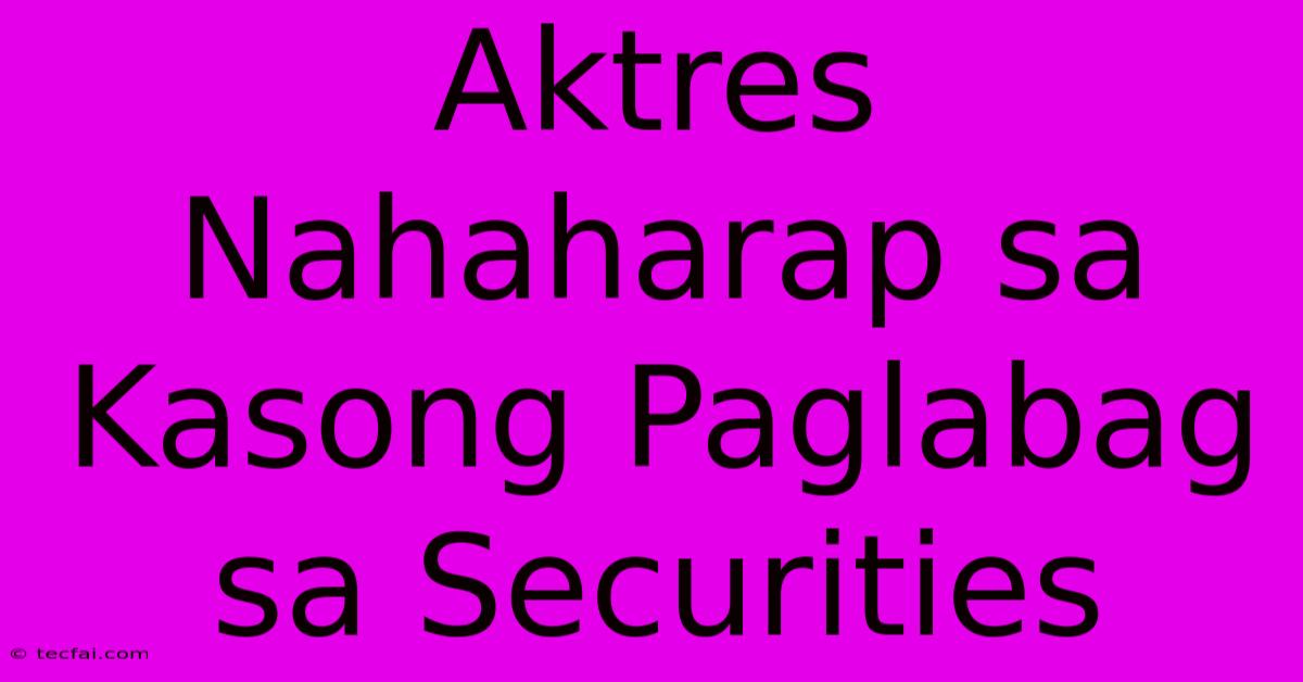 Aktres Nahaharap Sa Kasong Paglabag Sa Securities