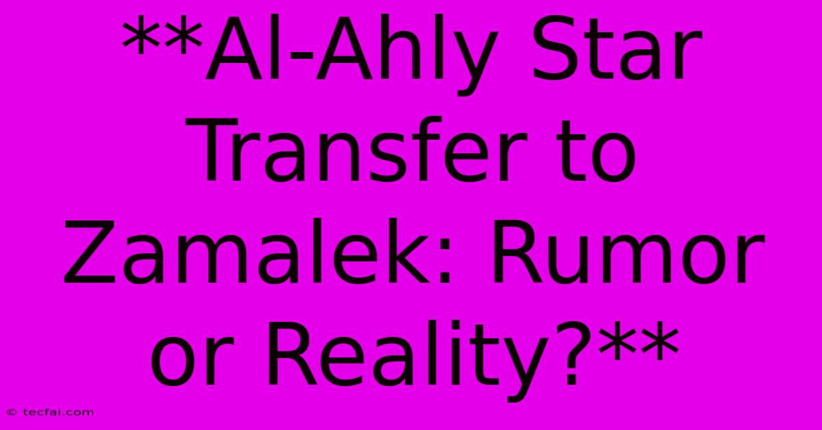 **Al-Ahly Star Transfer To Zamalek: Rumor Or Reality?**