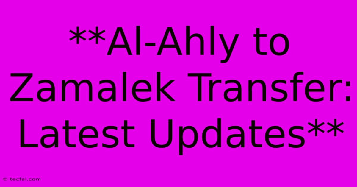 **Al-Ahly To Zamalek Transfer: Latest Updates**