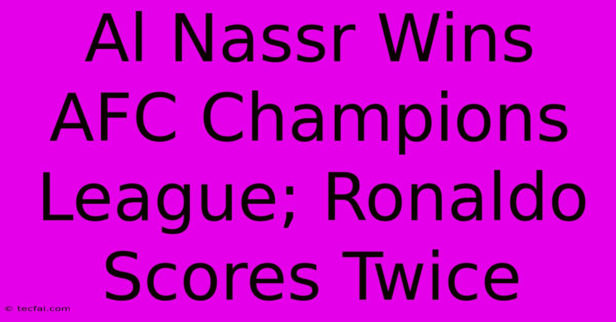 Al Nassr Wins AFC Champions League; Ronaldo Scores Twice